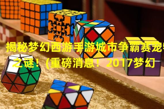 揭秘梦幻西游手游城市争霸赛宠物之谜！(重磅消息！2017梦幻西游手游城市争霸赛宠物曝光！)