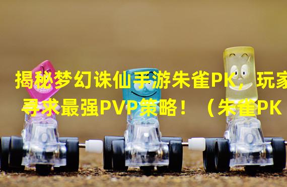 揭秘梦幻诛仙手游朱雀PK，玩家寻求最强PVP策略！（朱雀PK新套路大解析，梦幻诛仙手游重燃战斗激情！）