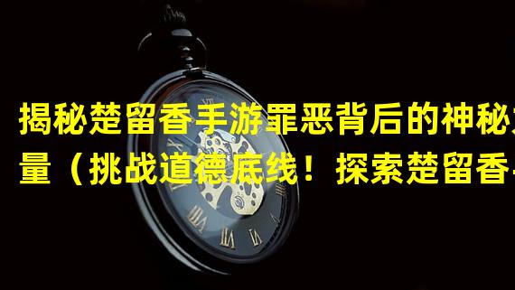 揭秘楚留香手游罪恶背后的神秘力量（挑战道德底线！探索楚留香手游邪恶系统的魅力经验）