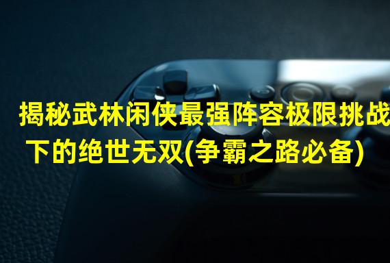 揭秘武林闲侠最强阵容极限挑战下的绝世无双(争霸之路必备)