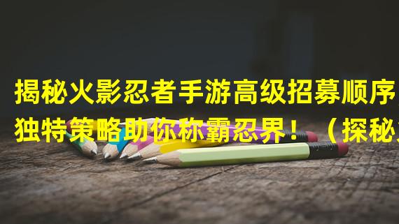 揭秘火影忍者手游高级招募顺序，独特策略助你称霸忍界！（探秘火影忍者手游高级招募顺序，打造与众不同的顶尖忍者阵容！）