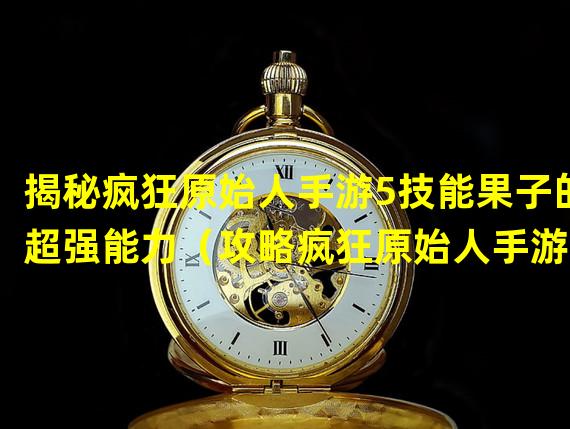 揭秘疯狂原始人手游5技能果子的超强能力（攻略疯狂原始人手游5技能果子的秘诀大公开）