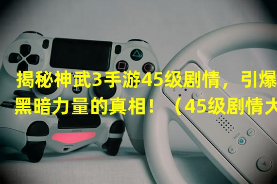 揭秘神武3手游45级剧情，引爆黑暗力量的真相！（45级剧情大揭秘！神武3手游神秘BOSS首次现身！）