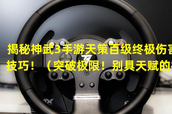 揭秘神武3手游天策百级终极伤害技巧！（突破极限！别具天赋的神武3手游天策百级伤害殿堂！）