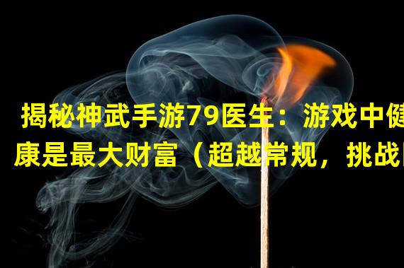 揭秘神武手游79医生：游戏中健康是最大财富（超越常规，挑战医学界限！神武手游79医生创新玩法解析）