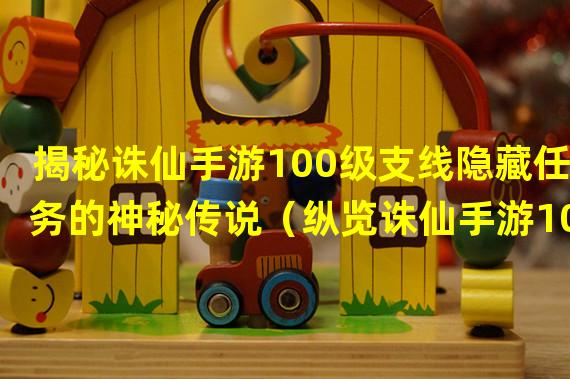 揭秘诛仙手游100级支线隐藏任务的神秘传说（纵览诛仙手游100级支线，探索隐藏任务的惊喜之旅）