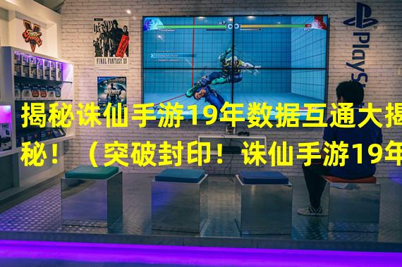 揭秘诛仙手游19年数据互通大揭秘！（突破封印！诛仙手游19年数据互通带来全新游戏体验！）