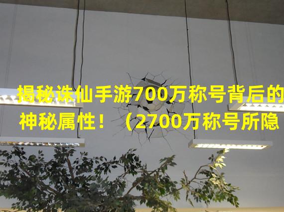 揭秘诛仙手游700万称号背后的神秘属性！（2700万称号所隐藏的超强技能揭秘！）(700万称号所隐藏的超强技能揭秘！）)