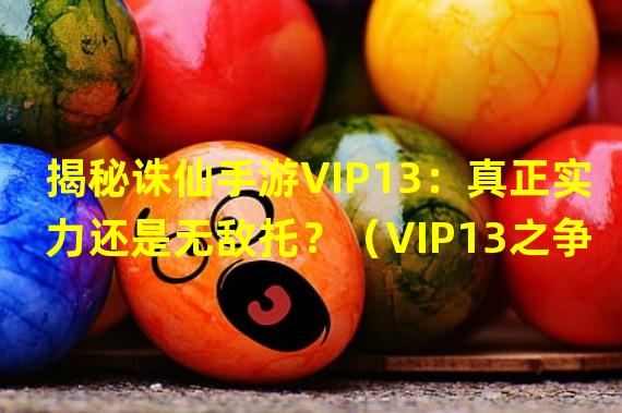 揭秘诛仙手游VIP13：真正实力还是无敌托？（VIP13之争：诛仙手游玩家到底需要追求高等级？）