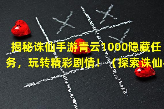 揭秘诛仙手游青云1000隐藏任务，玩转精彩剧情！（探索诛仙手游青云1000隐藏任务，解锁神秘赏金！）