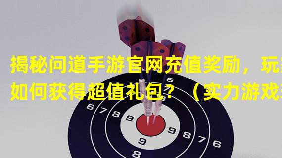 揭秘问道手游官网充值奖励，玩家如何获得超值礼包？（实力游戏玩家必知！问道手游官网充值记录指南，助你游戏升级速成！）