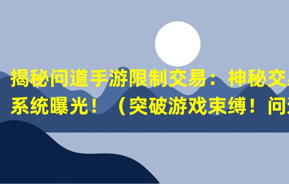 揭秘问道手游限制交易：神秘交易系统曝光！（突破游戏束缚！问道手游实现自由交易新模式！）