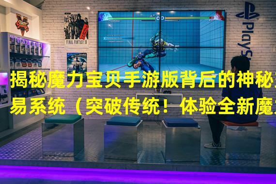 揭秘魔力宝贝手游版背后的神秘交易系统（突破传统！体验全新魔力宝贝手游版交易玩法）