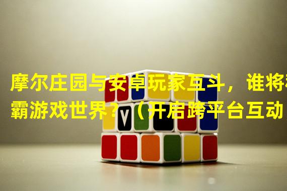 摩尔庄园与安卓玩家互斗，谁将称霸游戏世界？（开启跨平台互动，安卓玩家也可以畅快玩转摩尔庄园！）