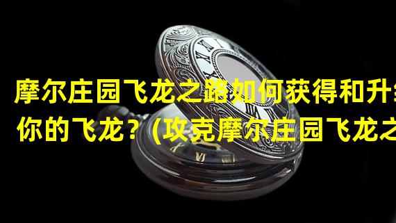 摩尔庄园飞龙之路如何获得和升级你的飞龙？(攻克摩尔庄园飞龙之谜获取与升级技巧大揭秘！)