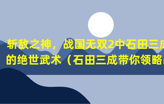 斩敌之神，战国无双2中石田三成的绝世武术（石田三成带你领略战国乱世的雄姿神勇）