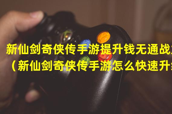 新仙剑奇侠传手游提升钱无通战力（新仙剑奇侠传手游怎么快速升级主角）