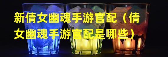 新倩女幽魂手游官配（倩女幽魂手游官配是哪些）