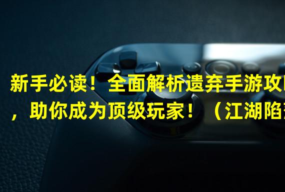 新手必读！全面解析遗弃手游攻略，助你成为顶级玩家！（江湖陷落，勇者何去何从？遗弃手游独门秘籍揭秘！）