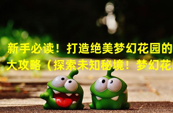 新手必读！打造绝美梦幻花园的5大攻略（探索未知秘境！梦幻花园中隐藏的神秘关卡指南）