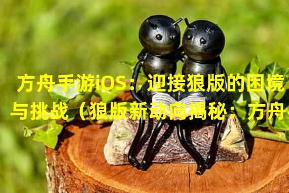 方舟手游iOS：迎接狼版的困境与挑战（狼版新动向揭秘：方舟手游iOS玩家期待何以燃起）