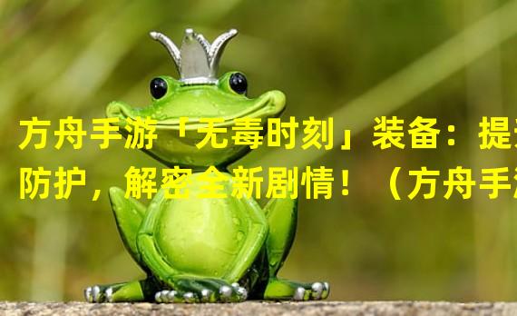 方舟手游「无毒时刻」装备：提升防护，解密全新剧情！（方舟手游「神秘面具」重磅登场，破解毒气迷局，完美存活！）