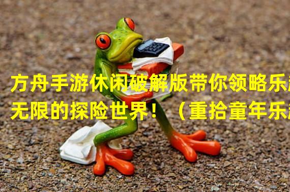 方舟手游休闲破解版带你领略乐趣无限的探险世界！（重拾童年乐趣，方舟手游休闲破解版为你打造自由创造的游戏天堂！）