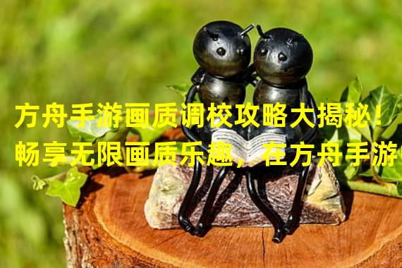 方舟手游画质调校攻略大揭秘！（畅享无限画质乐趣，在方舟手游中找到最佳画质设置！）