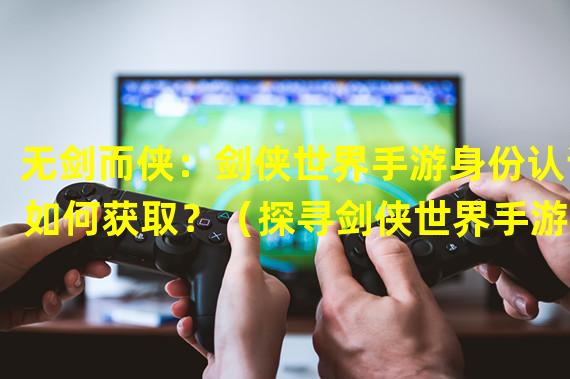 无剑而侠：剑侠世界手游身份认证如何获取？（探寻剑侠世界手游ID的神秘密码：真相揭秘！）