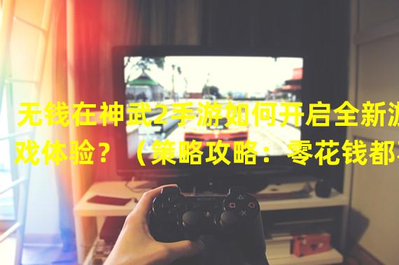 无钱在神武2手游如何开启全新游戏体验？（策略攻略：零花钱都不用！玩转神武2手游的秘籍大揭秘！）