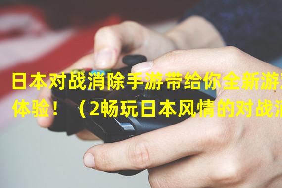 日本对战消除手游带给你全新游戏体验！（2畅玩日本风情的对战消除手游）(畅玩日本风情的对战消除手游）)