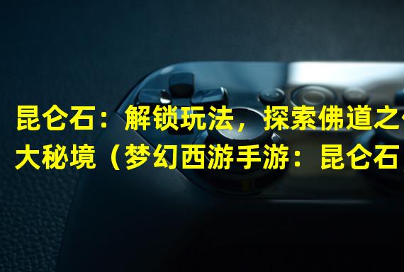 昆仑石：解锁玩法，探索佛道之伟大秘境（梦幻西游手游：昆仑石，打造属于你的独特神装）