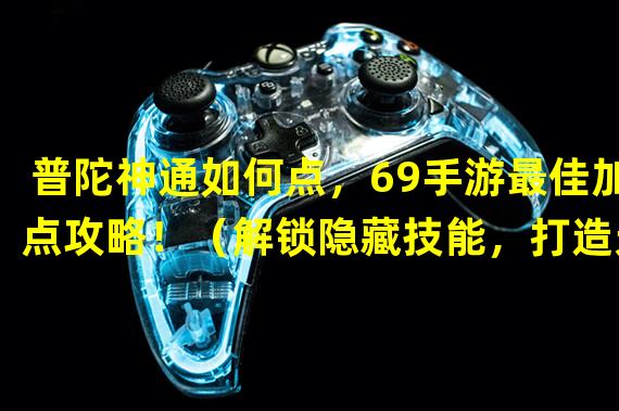 普陀神通如何点，69手游最佳加点攻略！（解锁隐藏技能，打造无敌普陀！69手游最强加点策略！）