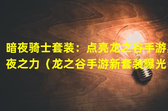 暗夜骑士套装：点亮龙之谷手游黑夜之力（龙之谷手游新套装曝光：探秘暗夜骑士的力量源泉）