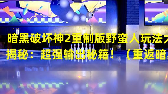 暗黑破坏神2重制版野蛮人玩法大揭秘：超强输出秘籍！（重返暗黑世界：纵横野蛮人技能加点攻略助你称霸恶魔囚笼！）