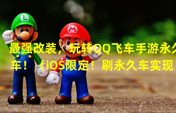 最强改装，玩转QQ飞车手游永久车！（iOS限定！刷永久车实现无敌飞驰！）