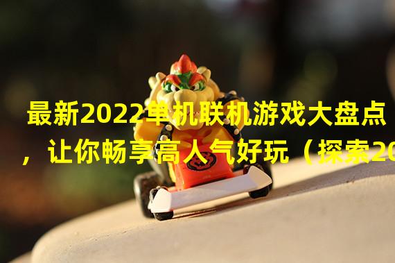 最新2022单机联机游戏大盘点，让你畅享高人气好玩（探索2022顶级单机联机游戏，带你进入全新游戏世界）