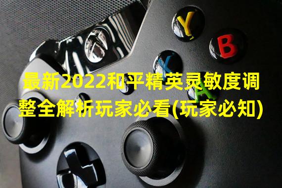 最新2022和平精英灵敏度调整全解析玩家必看(玩家必知)