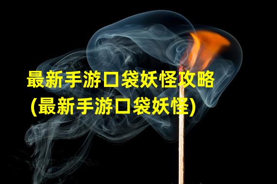 最新手游口袋妖怪攻略(最新手游口袋妖怪)