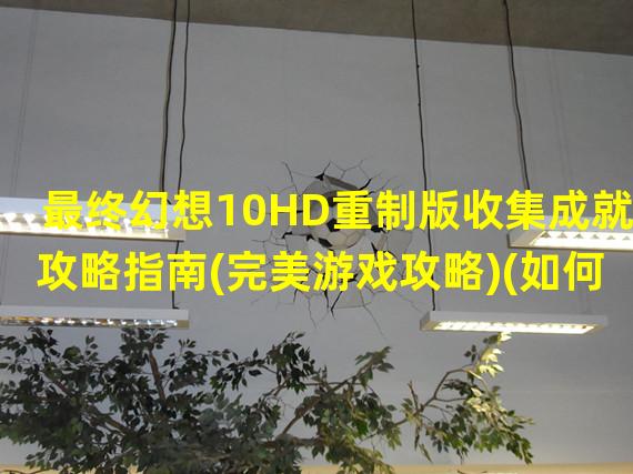 最终幻想10HD重制版收集成就攻略指南(完美游戏攻略)(如何获得最终幻想10HD重制版100％的成就(终极收集攻略))