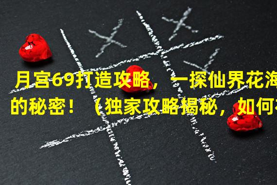 月宫69打造攻略，一探仙界花海的秘密！（独家攻略揭秘，如何在梦幻西游手游月宫69遇见仙界美人？）