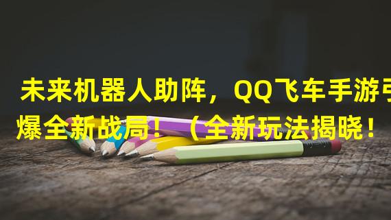 未来机器人助阵，QQ飞车手游引爆全新战局！（全新玩法揭晓！QQ飞车手游强势推出未来机器人竞速大赛！）