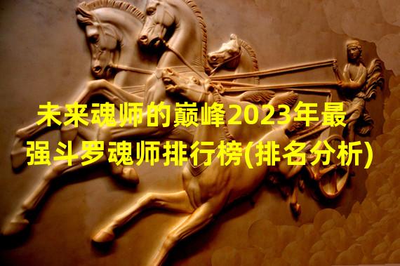 未来魂师的巅峰2023年最强斗罗魂师排行榜(排名分析)