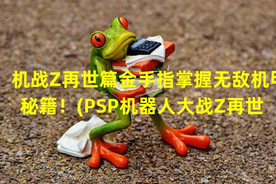 机战Z再世篇金手指掌握无敌机甲秘籍！(PSP机器人大战Z再世篇CMF金手指无限能量尽在掌控！)