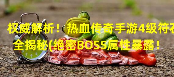 权威解析！热血传奇手游4级符石全揭秘(绝密BOSS属性暴露！)(火爆手游新秘籍！了解热血传奇手游4级符石（游戏攻略必备！）)