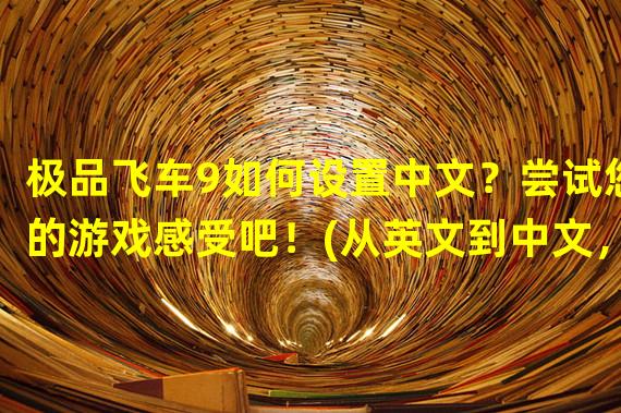 极品飞车9如何设置中文？尝试您的游戏感受吧！(从英文到中文，教你让极品飞车9更适合您的经验！)