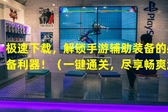 极速下载，解锁手游辅助装备的必备利器！（一键通关，尽享畅爽游戏体验的终极神器现身！）