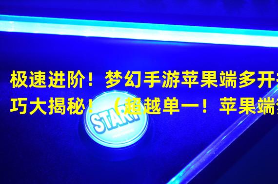 极速进阶！梦幻手游苹果端多开技巧大揭秘！（超越单一！苹果端梦幻手游多开新领域探索！）