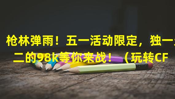 枪林弹雨！五一活动限定，独一无二的98k等你来战！（玩转CF手游，五一活动狙击利器98k燃爆全场！）