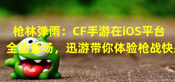 枪林弹雨：CF手游在iOS平台全面登场，迅游带你体验枪战快感！（智慧迅游：如何在CF手游iOS版本中掌握枪法刷分技巧？）